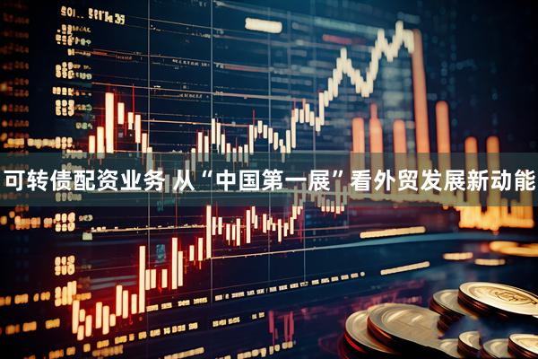 可转债配资业务 从“中国第一展”看外贸发展新动能