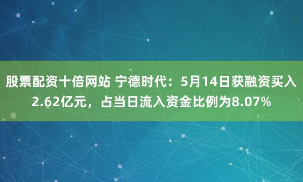 股票配资十倍网站 宁德时代：5月14日获融资买入2.62亿元，占当日流入资金比例为8.07%