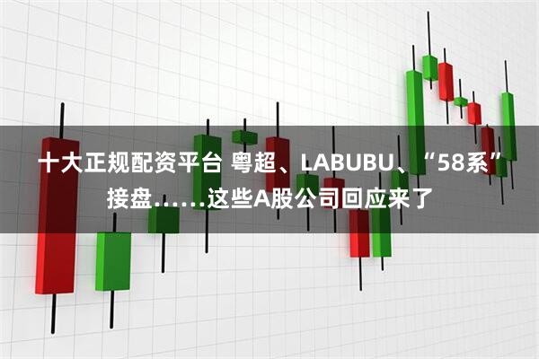 十大正规配资平台 粤超、LABUBU、“58系”接盘……这些A股公司回应来了