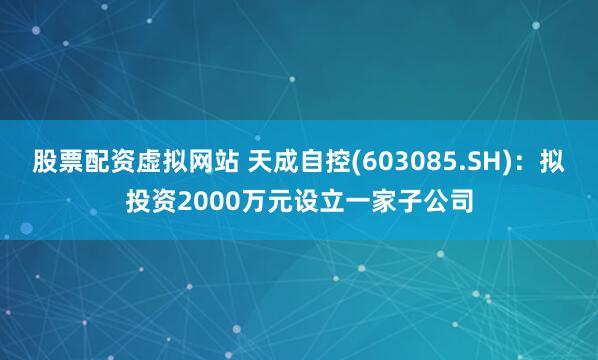股票配资虚拟网站 天成自控(603085.SH)：拟投资2000万元设立一家子公司