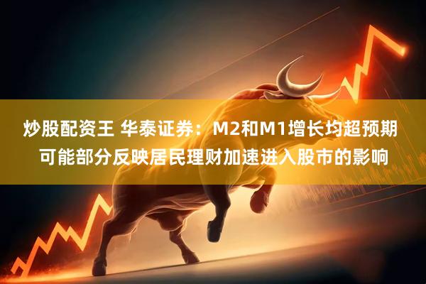 炒股配资王 华泰证券：M2和M1增长均超预期 可能部分反映居民理财加速进入股市的影响