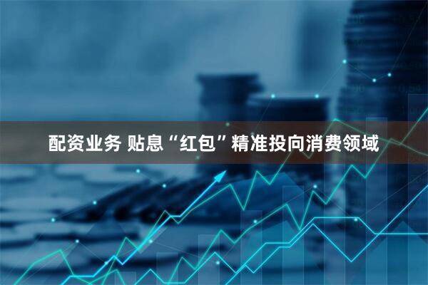 配资业务 贴息“红包”精准投向消费领域