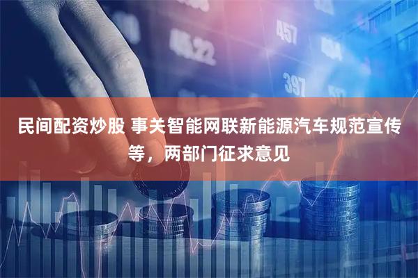 民间配资炒股 事关智能网联新能源汽车规范宣传等，两部门征求意见