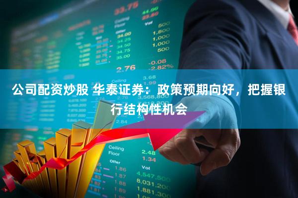 公司配资炒股 华泰证券：政策预期向好，把握银行结构性机会