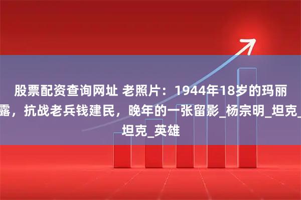 股票配资查询网址 老照片：1944年18岁的玛丽莲梦露，抗战老兵钱建民，晚年的一张留影_杨宗明_坦克_英雄