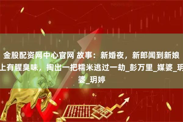 金股配资网中心官网 故事：新婚夜，新郎闻到新娘身上有腥臭味，掏出一把糯米逃过一劫_彭万里_媒婆_玥婷