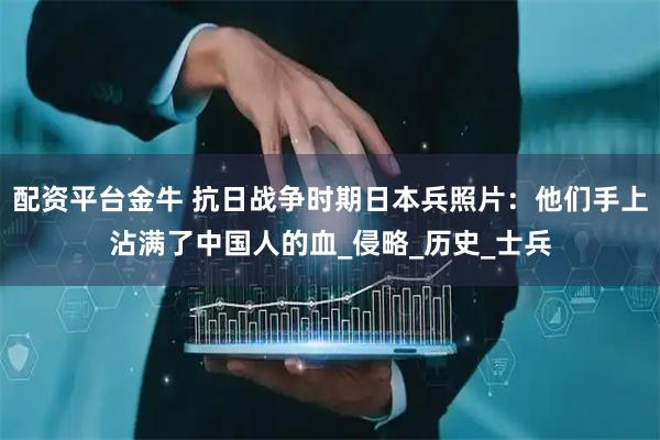 配资平台金牛 抗日战争时期日本兵照片：他们手上沾满了中国人的血_侵略_历史_士兵