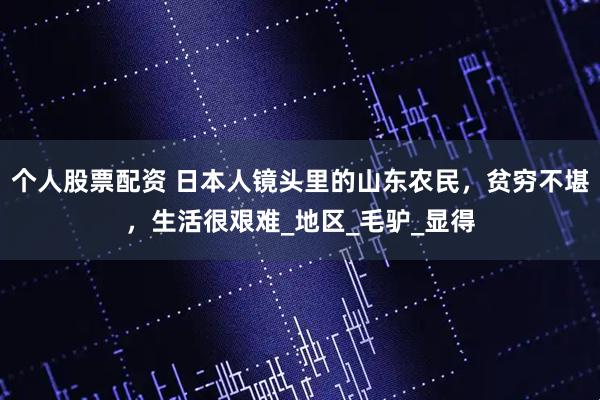 个人股票配资 日本人镜头里的山东农民，贫穷不堪，生活很艰难_地区_毛驴_显得