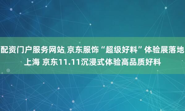 配资门户服务网站 京东服饰“超级好料”体验展落地上海 京东11.11沉浸式体验高品质好料
