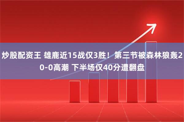 炒股配资王 雄鹿近15战仅3胜！第三节被森林狼轰20-0高潮 下半场仅40分遭翻盘