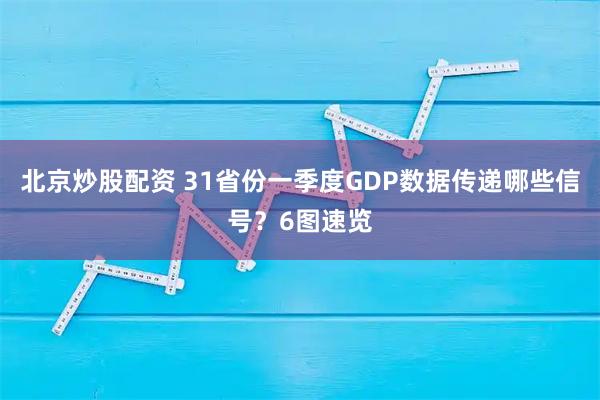 北京炒股配资 31省份一季度GDP数据传递哪些信号？6图速览
