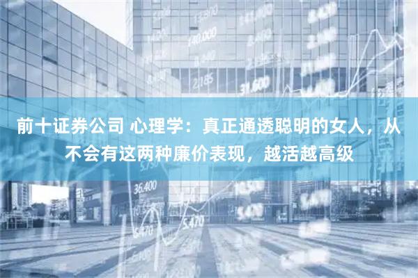 前十证券公司 心理学：真正通透聪明的女人，从不会有这两种廉价表现，越活越高级