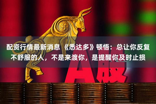 配资行情最新消息 《悉达多》顿悟：总让你反复不舒服的人，不是来渡你，是提醒你及时止损