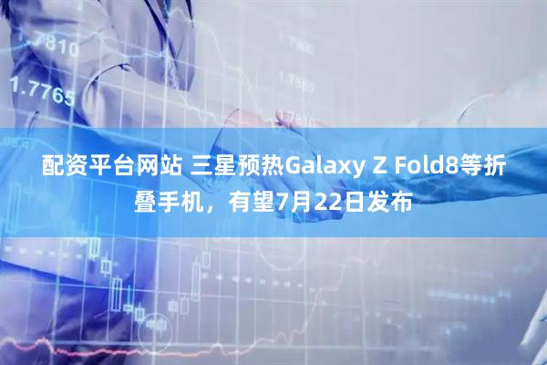 配资平台网站 三星预热Galaxy Z Fold8等折叠手机，有望7月22日发布