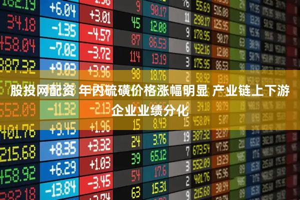 股投网配资 年内硫磺价格涨幅明显 产业链上下游企业业绩分化